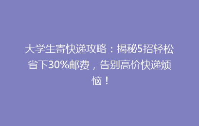 大学生寄快递攻略：揭秘5招轻松省下30%邮费，告别高价快递烦恼！