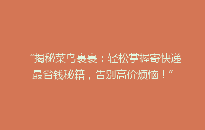 “揭秘菜鸟裹裹:轻松掌握寄快递最省钱秘籍,告别高价烦恼!”