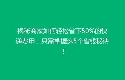 揭秘商家如何轻松省下50%的快递费用，只需掌握这5个省钱秘诀！