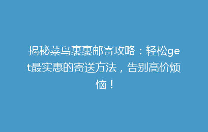 揭秘菜鸟裹裹邮寄攻略：轻松get最实惠的寄送方法，告别高价烦恼！