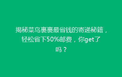 揭秘菜鸟裹裹最省钱的寄递秘籍，轻松省下50%邮费，你get了吗？
