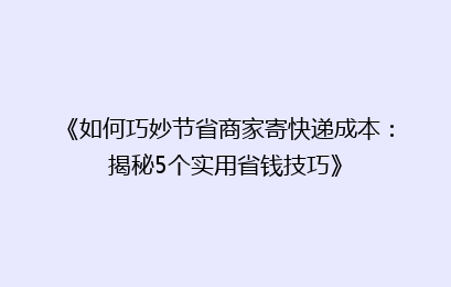 《如何巧妙节省商家寄快递成本：揭秘5个实用省钱技巧》