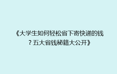 《大学生如何轻松省下寄快递的钱?五大省钱秘籍大公开》