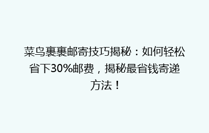 菜鸟裹裹邮寄技巧揭秘：如何轻松省下30%邮费，揭秘最省钱寄递方法！