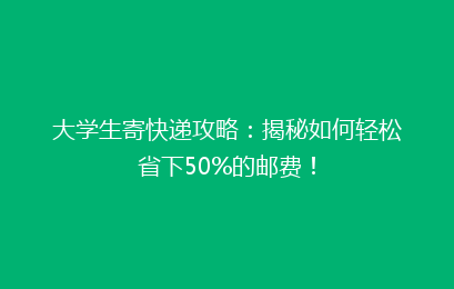 大学生寄快递攻略：揭秘如何轻松省下50%的邮费！