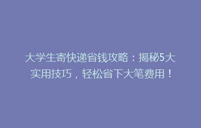大学生寄快递省钱攻略:揭秘5大实用技巧,轻松省下大笔费用!