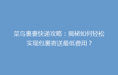 菜鸟裹裹快递攻略:揭秘如何轻松实现包裹寄送最低费用?