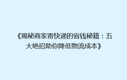 《揭秘商家寄快递的省钱秘籍：五大绝招助你降低物流成本》