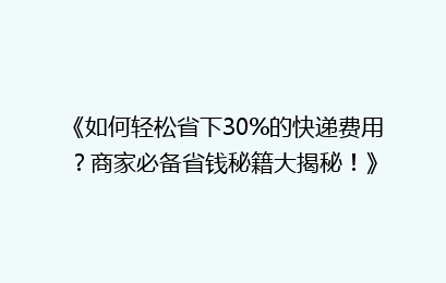 《如何轻松省下30%的快递费用？商家必备省钱秘籍大揭秘！》