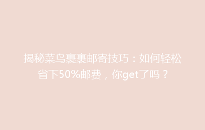 揭秘菜鸟裹裹邮寄技巧：如何轻松省下50%邮费，你get了吗？
