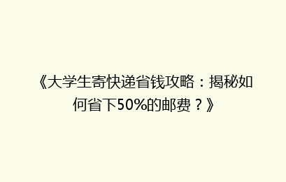 《大学生寄快递省钱攻略：揭秘如何省下50%的邮费？》