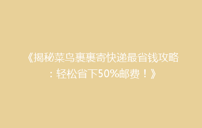 《揭秘菜鸟裹裹寄快递最省钱攻略:轻松省下50%邮费!》