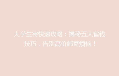 大学生寄快递攻略：揭秘五大省钱技巧，告别高价邮寄烦恼！