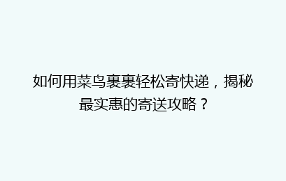 如何用菜鸟裹裹轻松寄快递，揭秘最实惠的寄送攻略？
