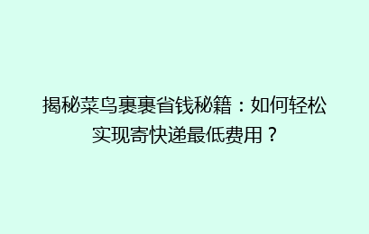 揭秘菜鸟裹裹省钱秘籍：如何轻松实现寄快递最低费用？