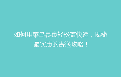 如何用菜鸟裹裹轻松寄快递，揭秘最实惠的寄送攻略！