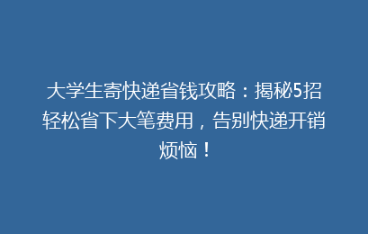 大学生寄快递省钱攻略：揭秘5招轻松省下大笔费用，告别快递开销烦恼！