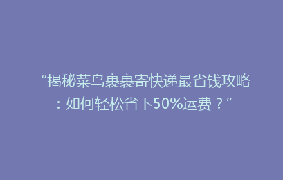 “揭秘菜鸟裹裹寄快递最省钱攻略：如何轻松省下50%运费？”