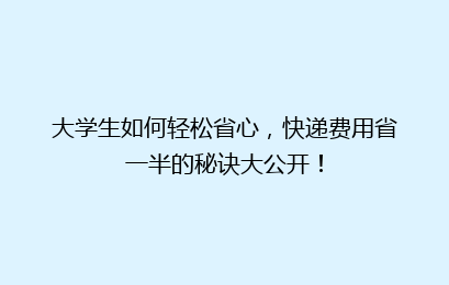大学生如何轻松省心，快递费用省一半的秘诀大公开！