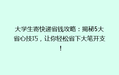 大学生寄快递省钱攻略：揭秘5大省心技巧，让你轻松省下大笔开支！