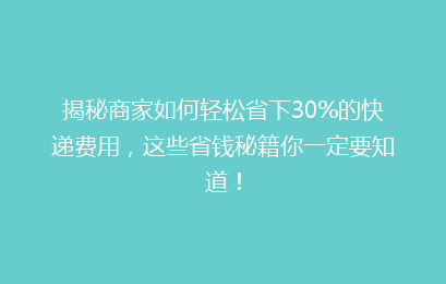 揭秘商家如何轻松省下30%的快递费用，这些省钱秘籍你一定要知道！