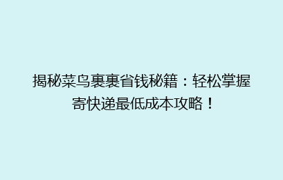 揭秘菜鸟裹裹省钱秘籍：轻松掌握寄快递最低成本攻略！