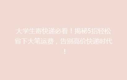 大学生寄快递必看！揭秘5招轻松省下大笔运费，告别高价快递时代！