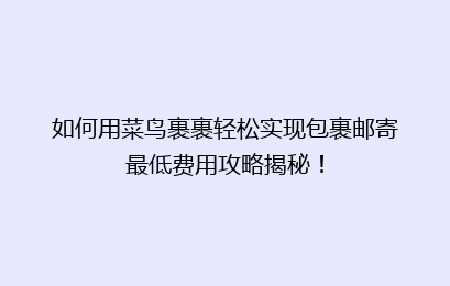 如何用菜鸟裹裹轻松实现包裹邮寄最低费用攻略揭秘!