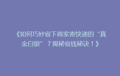 《如何巧妙省下商家寄快递的“真金白银”？揭秘省钱秘诀！》