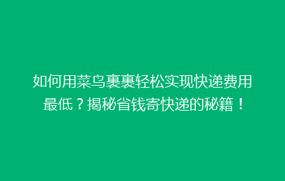 如何用菜鸟裹裹轻松实现快递费用最低？揭秘省钱寄快递的秘籍！