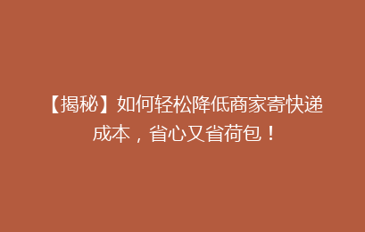 【揭秘】如何轻松降低商家寄快递成本，省心又省荷包！