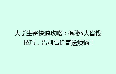大学生寄快递攻略:揭秘5大省钱技巧,告别高价寄送烦恼!