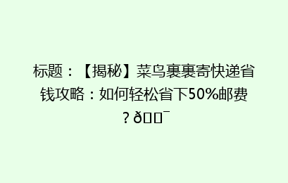 标题：【揭秘】菜鸟裹裹寄快递省钱攻略：如何轻松省下50%邮费？🎯