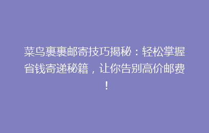 菜鸟裹裹邮寄技巧揭秘：轻松掌握省钱寄递秘籍，让你告别高价邮费！