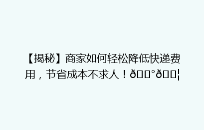【揭秘】商家如何轻松降低快递费用，节省成本不求人！💰📦
