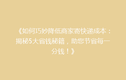 《如何巧妙降低商家寄快递成本：揭秘5大省钱秘籍，助您节省每一分钱！》