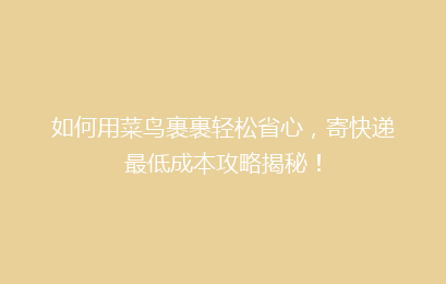 如何用菜鸟裹裹轻松省心，寄快递最低成本攻略揭秘！