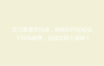 菜鸟裹裹寄快递，揭秘如何轻松省下50%邮费，省钱攻略大揭秘！