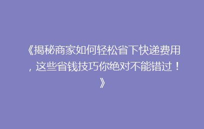 《揭秘商家如何轻松省下快递费用，这些省钱技巧你绝对不能错过！》