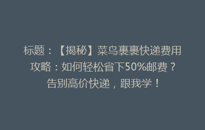 标题：【揭秘】菜鸟裹裹快递费用攻略：如何轻松省下50%邮费？告别高价快递，跟我学！