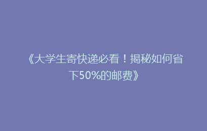 《大学生寄快递必看！揭秘如何省下50%的邮费》