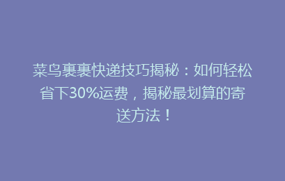 菜鸟裹裹快递技巧揭秘：如何轻松省下30%运费，揭秘最划算的寄送方法！