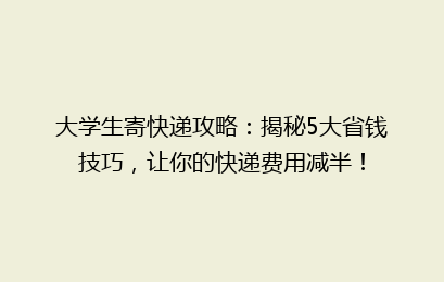 大学生寄快递攻略：揭秘5大省钱技巧，让你的快递费用减半！