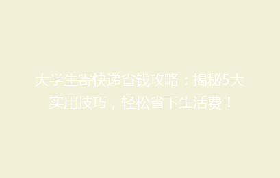 大学生寄快递省钱攻略：揭秘5大实用技巧，轻松省下生活费！