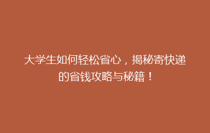 大学生如何轻松省心，揭秘寄快递的省钱攻略与秘籍！