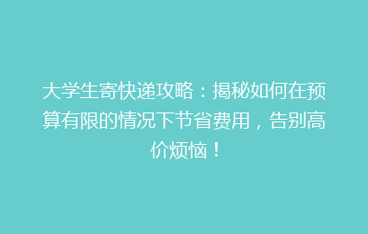 大学生寄快递攻略：揭秘如何在预算有限的情况下节省费用，告别高价烦恼！