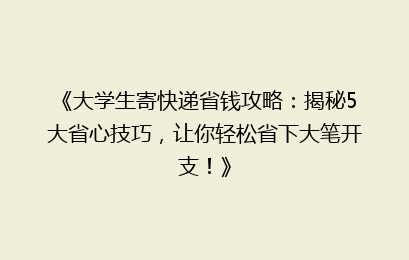 《大学生寄快递省钱攻略：揭秘5大省心技巧，让你轻松省下大笔开支！》