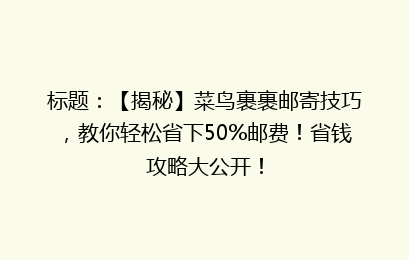 标题:【揭秘】菜鸟裹裹邮寄技巧,教你轻松省下50%邮费!省钱攻略大公开!