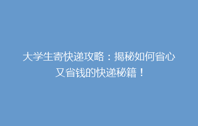 大学生寄快递攻略：揭秘如何省心又省钱的快递秘籍！