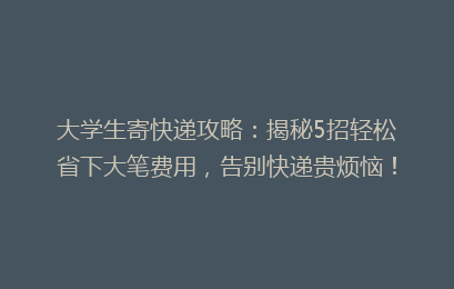 大学生寄快递攻略：揭秘5招轻松省下大笔费用，告别快递贵烦恼！